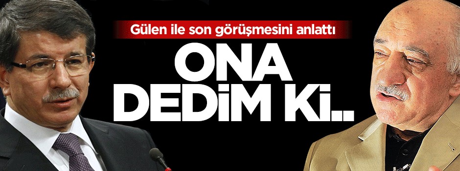 Başbakan Davutoğlu, Gülen ile yaptığı görüşmeyi anlattı