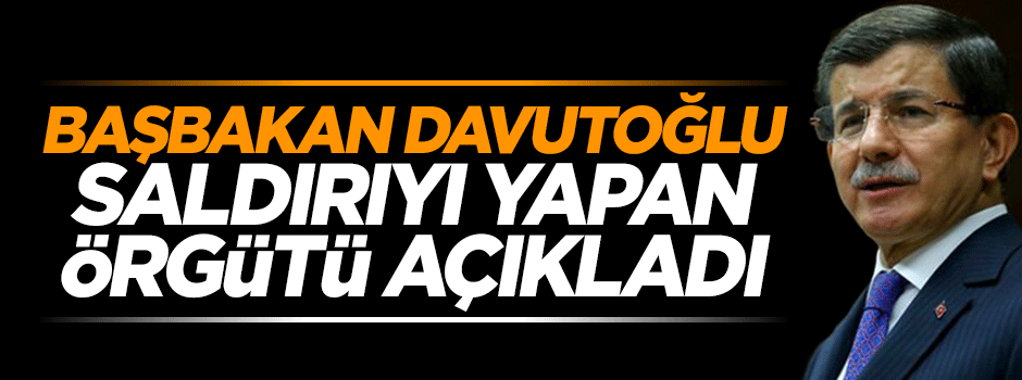 Başbakan Davutoğlu saldırıyı yapan örgütü açıkladı