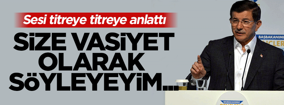 Başbakan Davutoğlu: Size vasiyet olarak söyleyeyim...