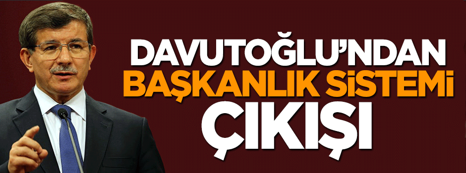 Başbakan Davutoğlu'ndan 'Başkanlık sistemi' çıkışı