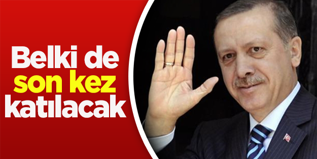Başbakan Erdoğan belki de son kez katılacak