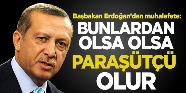 Başbakan Erdoğan: Bunlardan olsa olsa paraşütçü olur
