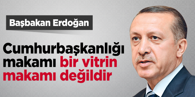Başbakan Erdoğan: "Cumhurbaşkanlığı makamı bir vitrin makamı değildir"