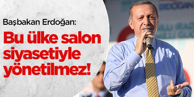 Başbakan Erdoğan, 'Salon siyasetiyle ülke yönetilmez"