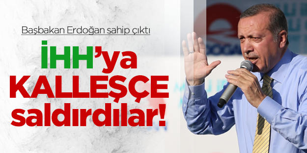Başbakan Erdoğan'dan İHH'ya destek: KALLEŞÇE SALDIRILAR!