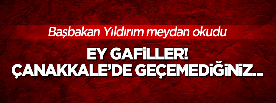 Başbakan: Ey gafiller! Çanakkale'de geçemediğiniz...