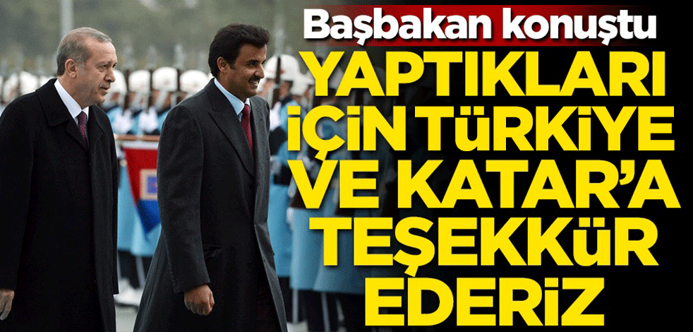 Başbakan konuştu: Yaptıkları için Türkiye ve Katar'a teşekkür ederiz