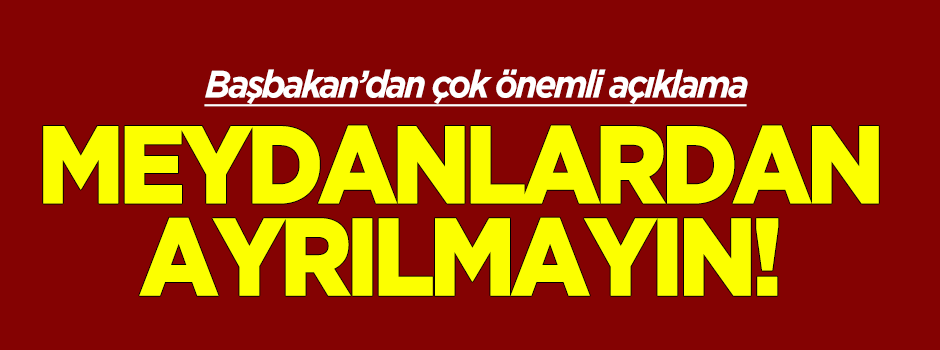 Başbakan: Milletimiz meydanlardan ayrılmasın