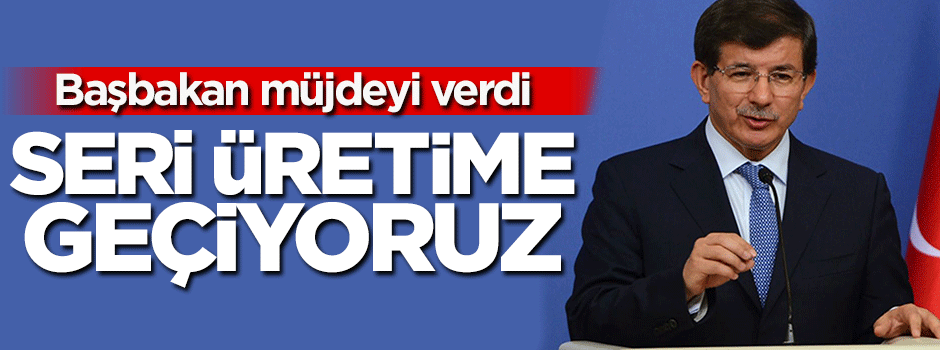 Başbakan müjdeyi verdi! Seri üretime başlıyoruz