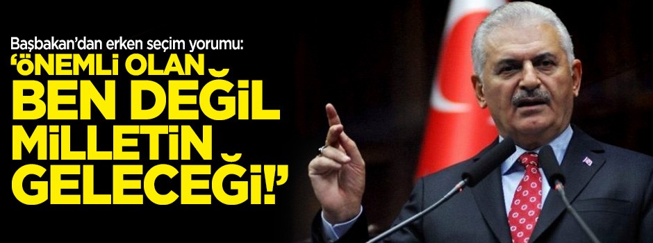 Başbakan: Önemli olan ben değil milletin geleceği!