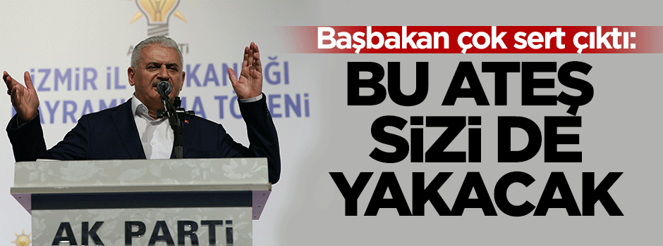 Başbakan sert çıktı: Bu ateş sizi de yakacak
