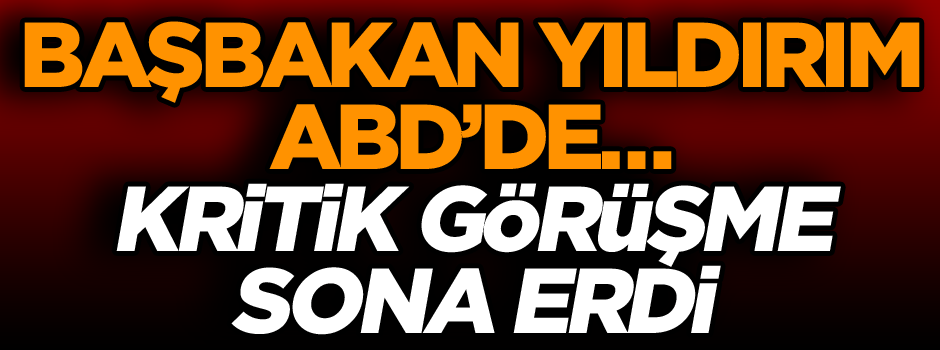 Başbakan Yıldırım ABD’de… Kritik görüşme sona erdi