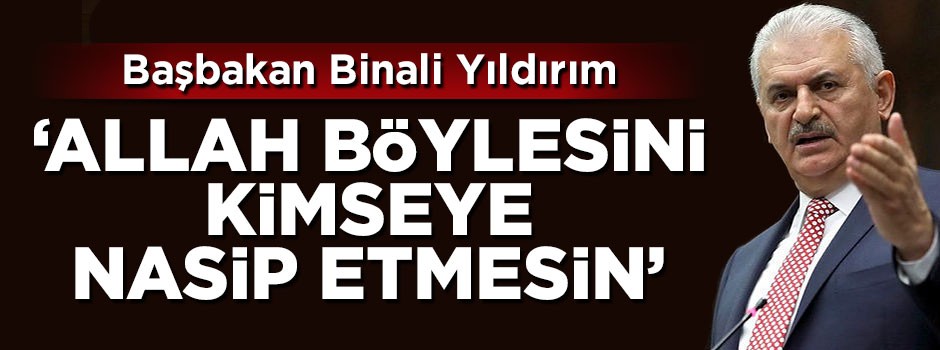 Başbakan Yıldırım: Allah böylesini kimseye nasip etmesin