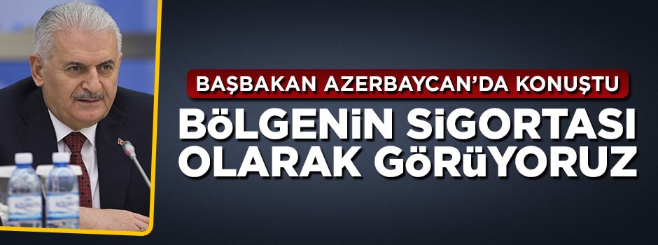 Başbakan Yıldırım Azerbaycan'da konuştu: Bölgenin sigortası olarak görüyoruz