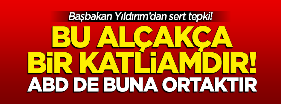 Başbakan Yıldırım: Bu alçakça bir katliamdır! ABD de buna ortaktır