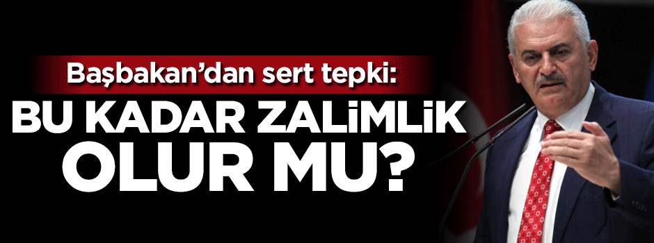Başbakan Yıldırım: Bu kadar zalimlik olur mu?