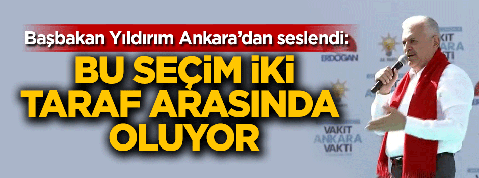 Başbakan Yıldırım: Bu seçim iki taraf arasında oluyor