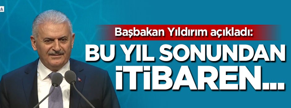 Başbakan Yıldırım: Bu yıl sonundan itibaren...