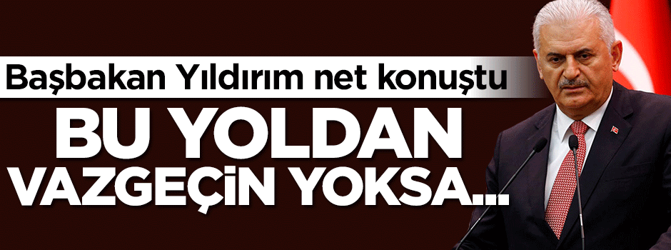 Başbakan Yıldırım: Bu yoldan vazgeçin yoksa...