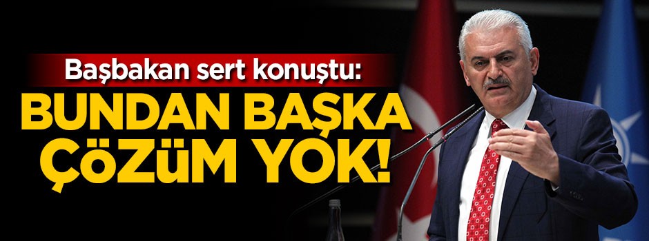 Başbakan Yıldırım: Bundan başka çözüm yok
