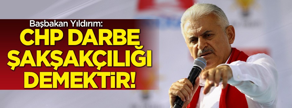 Başbakan Yıldırım: CHP darbe şakşakçılığı demektir!