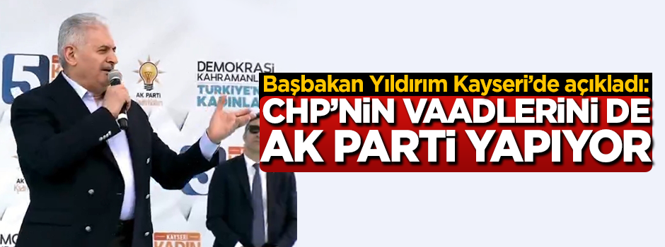Başbakan Yıldırım: CHP'nin vaadlerini de AK Parti yapıyor