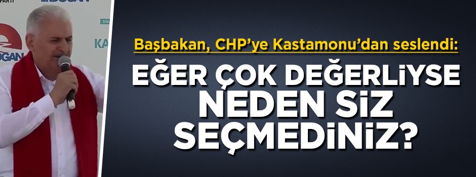 Başbakan Yıldırım CHP'ye seslendi: Madem bu kadar değerliydi neden siz seçmediniz?