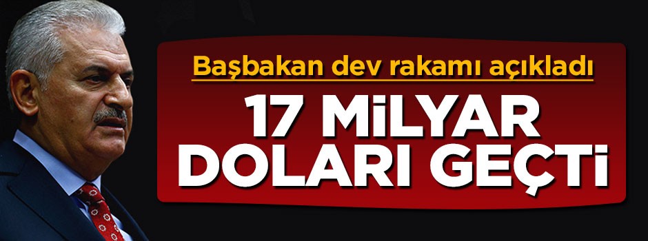 Başbakan Yıldırım dev rakamı açıkladı: 17 milyar doları geçti