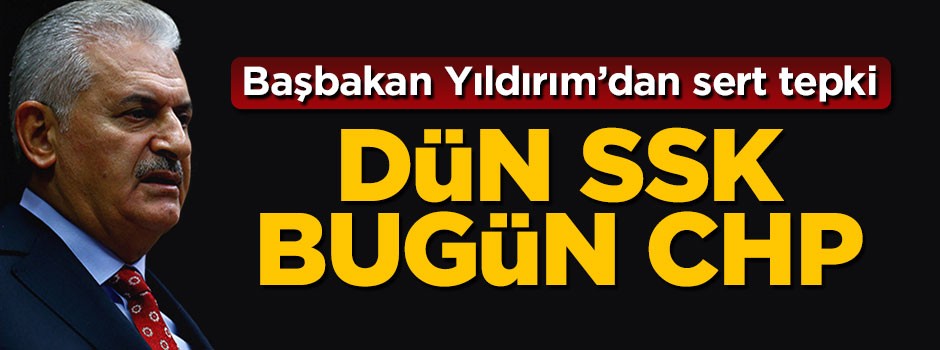Başbakan Yıldırım: Dün SSK bugün CHP