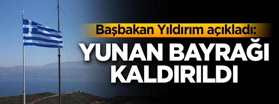 Başbakan Yıldırım: Ege'deki adacıktan o Yunan bayrağı kaldırıldı