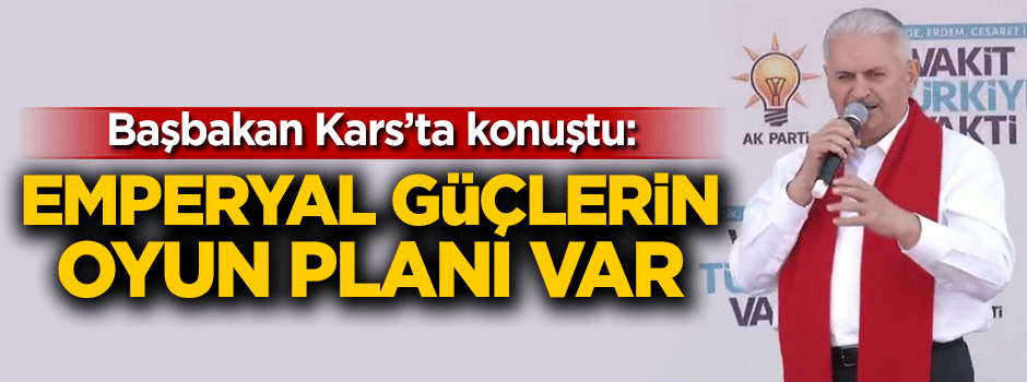 Başbakan Yıldırım: Emperyal güçlerin oyun planı var