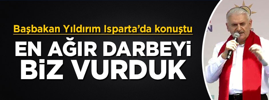 Başbakan Yıldırım: En ağır darbeyi biz vurduk