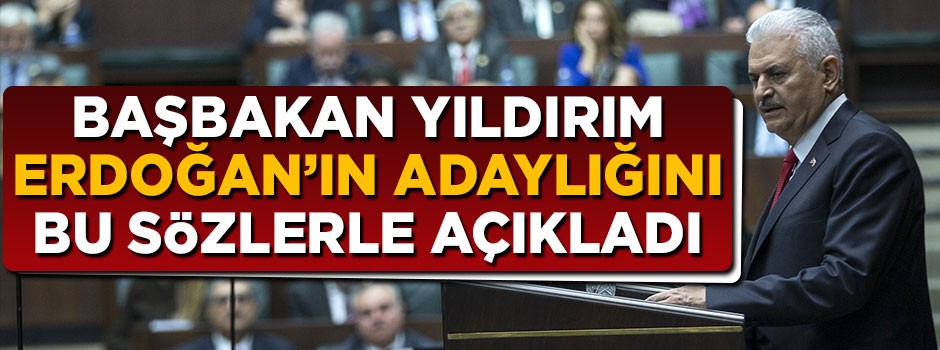 Başbakan Yıldırım Erdoğan'ın adaylığını bu sözlerle duyurdu