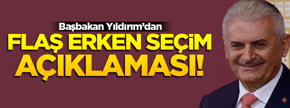 Başbakan Yıldırım erken seçim iddialarına cevap verdi