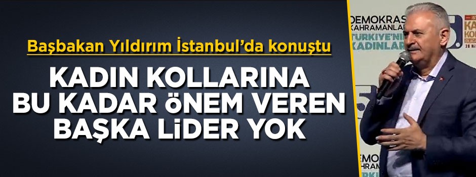Başbakan Yıldırım: Kadın Kollarına bu kadar önem veren başka bir lider yok
