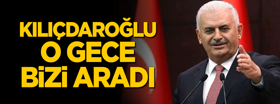 Başbakan Yıldırım: Kılıçdaroğlu o gece bizi aradı