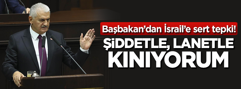 Başbakan Yıldırım: İsrail'i şiddetle, lanetle kınıyorum