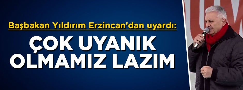 Başbakan Yıldırım uyardı: Uyanık olmamız lazım