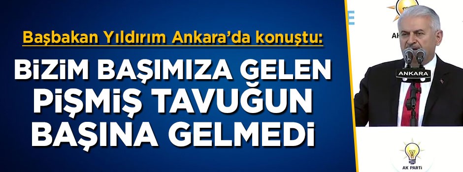 Başbakan Yıldırım: Bizim başımıza gelen pişmiş tavuğun başına gelmedi