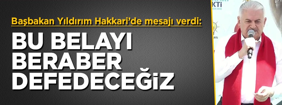 Başbakan Yıldırım Hakkari'de mesajı verdi: Bu belayı beraber defedeceğiz
