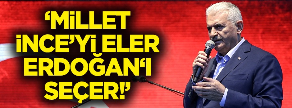 Başbakan Yıldırım: Millet İnce'yi eler Erdoğan'ı seçer!