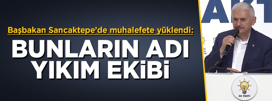 Başbakan Yıldırım muhalefete yüklendi: Bunların adı yıkım ekibi