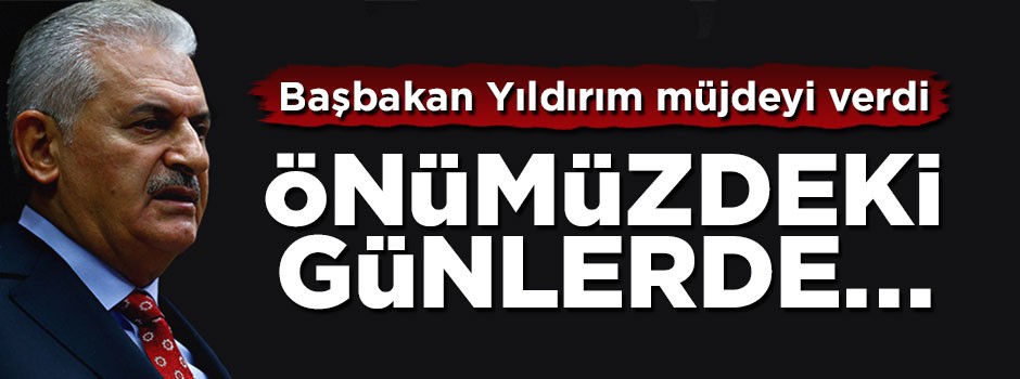 Başbakan Yıldırım müjdeyi verdi: önümüzdeki günlerde...
