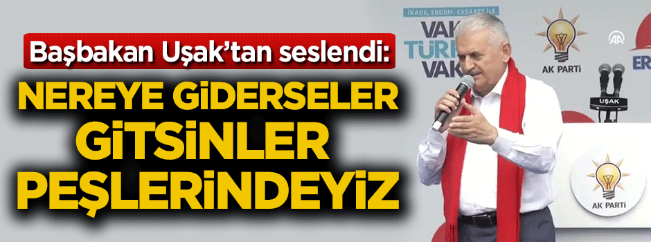 Başbakan Yıldırım: Nereye giderseler gitsinler peşlerindeyiz