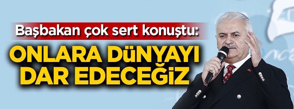 Başbakan Yıldırım: Onlara dünyayı dar edeceğiz