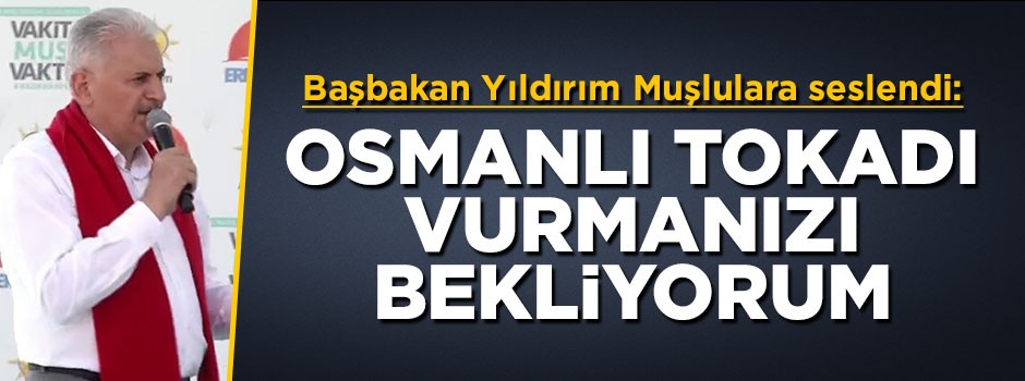 Başbakan Yıldırım: Osmanlı tokadı vurmanızı bekliyorum