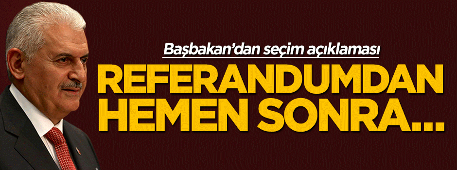 Başbakan Yıldırım: Referandumdan hemen sonra seçim yok