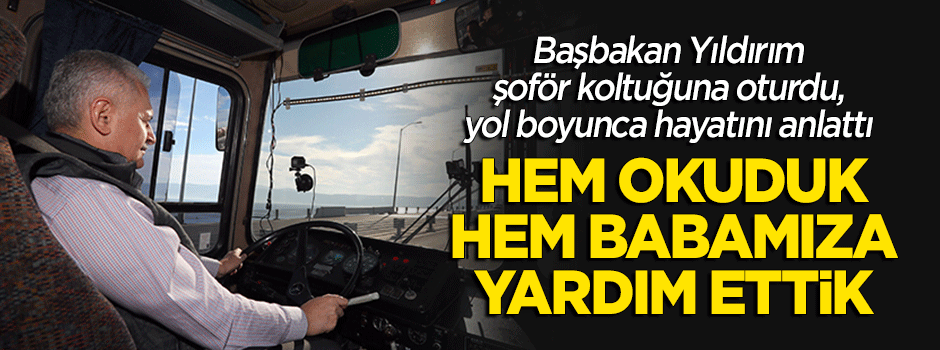 Başbakan Yıldırım şoför koltuğuna oturdu ve hayatını anlattı