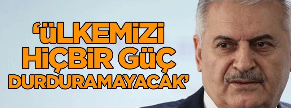 Başbakan Yıldırım: Ülkemizi hiçbir güç durduramayacak