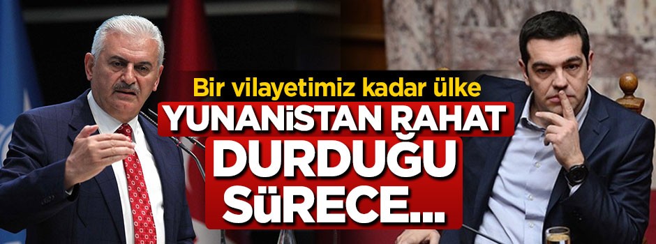 Başbakan Yıldırım: Yunanistan rahat durduğu sürece...
